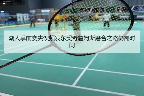 湖人季前赛失误频发东契奇詹姆斯磨合之路仍需时间