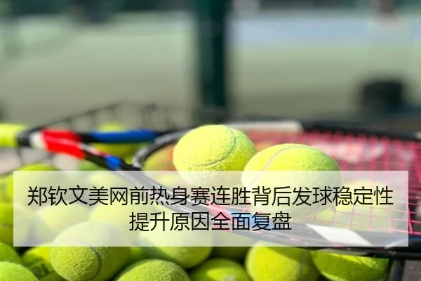 郑钦文美网前热身赛连胜背后发球稳定性提升原因全面复盘
