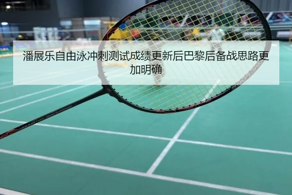 潘展乐自由泳冲刺测试成绩更新后巴黎后备战思路更加明确