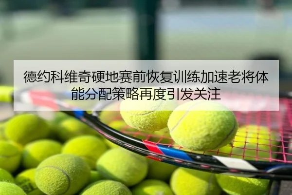德约科维奇硬地赛前恢复训练加速老将体能分配策略再度引发关注